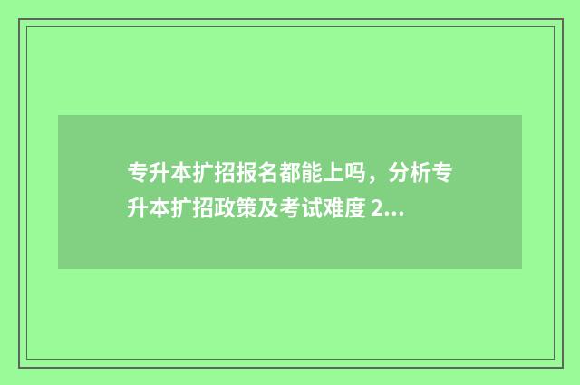 专升本扩招报名都能上吗,分析专升本扩招政策及考试难度 2021年专升本扩招报名入口官网
