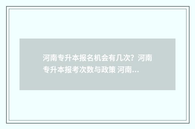 河南专升本报名机会有几次？河南专升本报考次数与政策 河南专升本报名流程及步骤