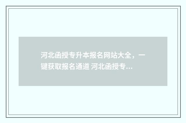 河北函授专升本报名网站大全，一键获取报名通道 河北函授专升本多少钱