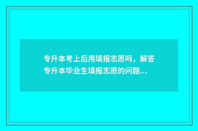 专升本考上后用填报志愿吗，解答专升本毕业生填报志愿的问题 专升本考上用考四级吗
