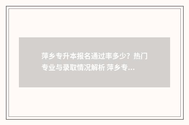 萍乡专升本报名通过率多少?热门专业与录取情况解析 萍乡专升本机构有哪些