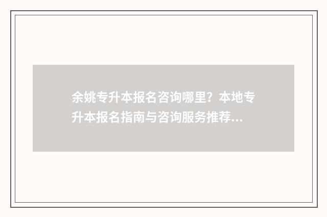 余姚专升本报名咨询哪里?本地专升本报名指南与咨询服务推荐 余姚专升本报名费多少钱
