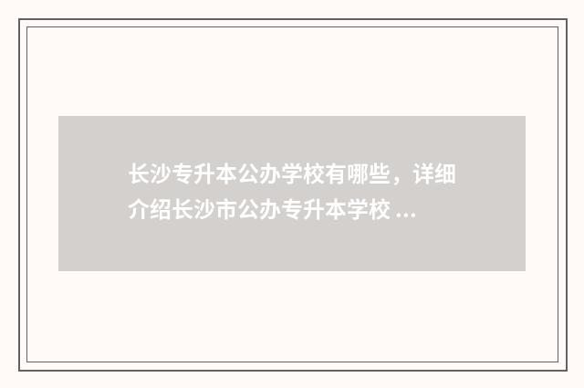 长沙专升本公办学校有哪些,详细介绍长沙市公办专升本学校 长沙公办专升本的大学