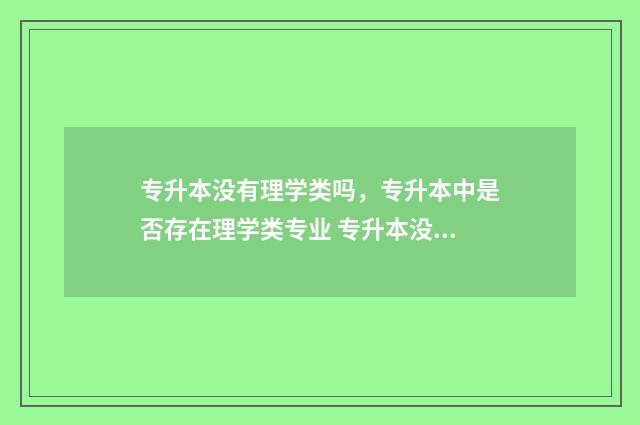 专升本没有理学类吗，专升本中是否存在理学类专业 专升本没有本科好吗