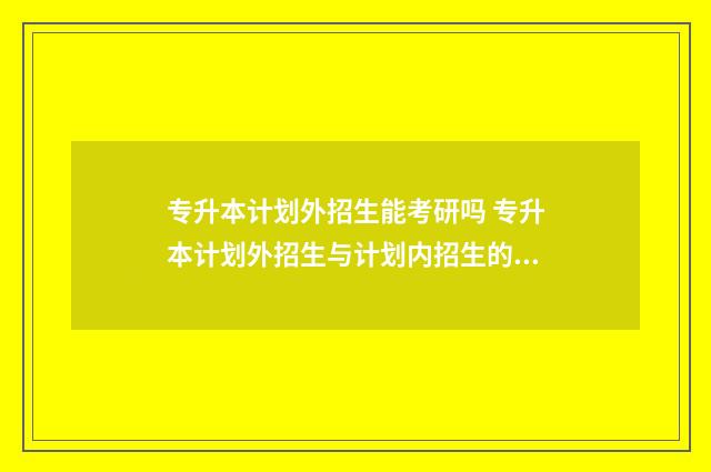 专升本计划外招生能考研吗 专升本计划外招生与计划内招生的不同