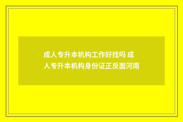 成人专升本机构工作好找吗 成人专升本机构身份证正反面河南