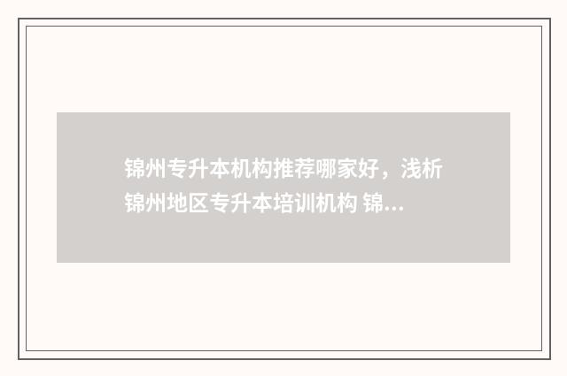 锦州专升本机构推荐哪家好，浅析锦州地区专升本培训机构 锦州专升本机构有哪些