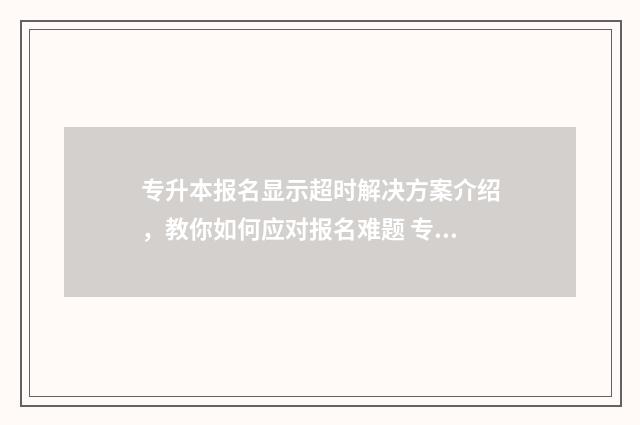 专升本报名显示超时解决方案介绍,教你如何应对报名难题 专升本报名显示学籍信息专业不符