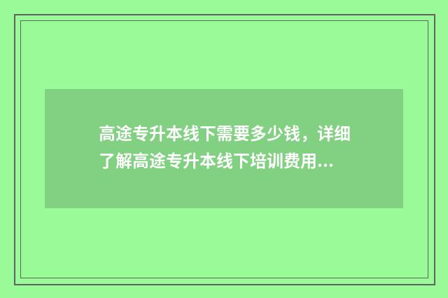 高途专升本线下需要多少钱，详细了解高途专升本线下培训费用 高途教育咋样
