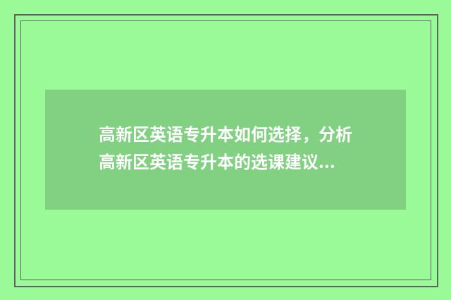 高新区英语专升本如何选择，分析高新区英语专升本的选课建议 高新开发区英语