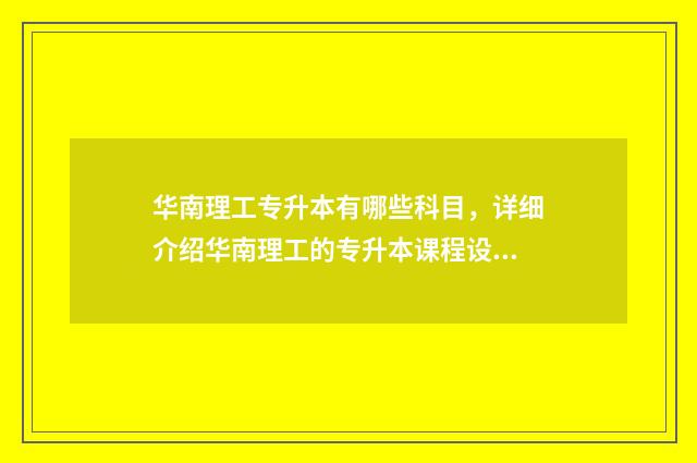 华南理工专升本有哪些科目，详细介绍华南理工的专升本课程设置 华南理工专升本专业