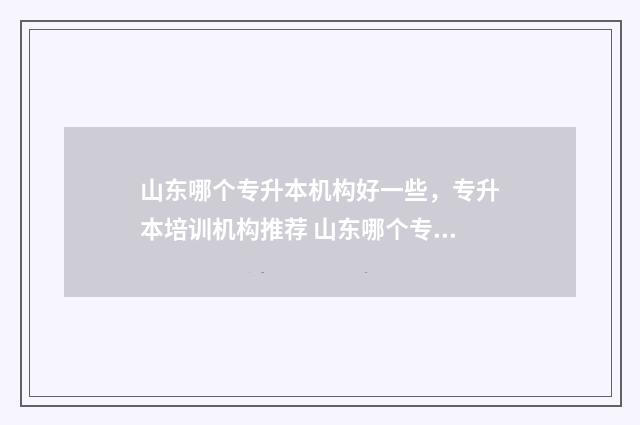 山东哪个专升本机构好一些,专升本培训机构推荐 山东哪个专升本学校分数低一些