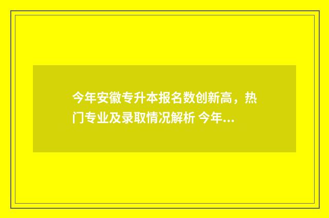 今年安徽专升本报名数创新高,热门专业及录取情况解析 今年安徽专升本成绩公布时间