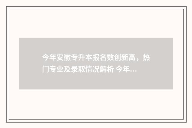 今年安徽专升本报名数创新高,热门专业及录取情况解析 今年安徽专升本成绩公布时间
