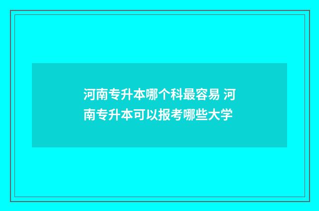 河南专升本哪个科最容易 河南专升本可以报考哪些大学