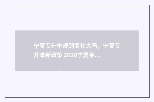 宁夏专升本规则变化大吗,宁夏专升本新政策 2020宁夏专升本计划