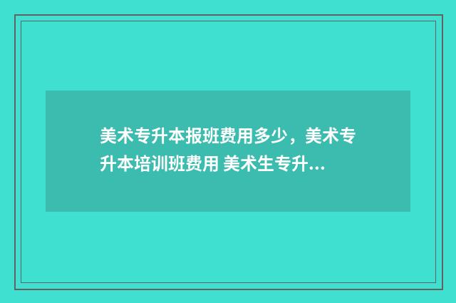 美术专升本报班费用多少，美术专升本培训班费用 美术生专升本机构