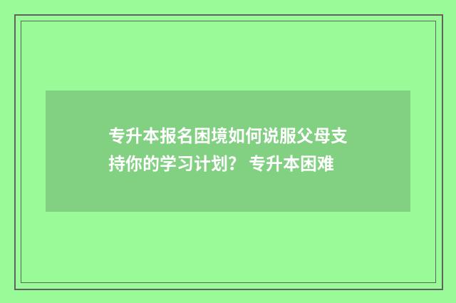 专升本报名困境如何说服父母支持你的学习计划? 专升本困难