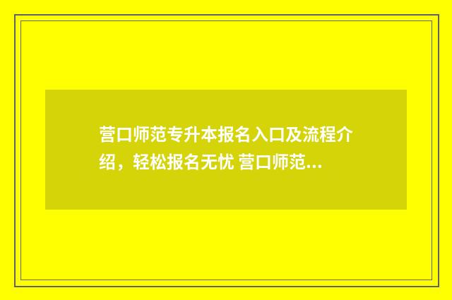 营口师范专升本报名入口及流程介绍,轻松报名无忧 营口师范大学本科