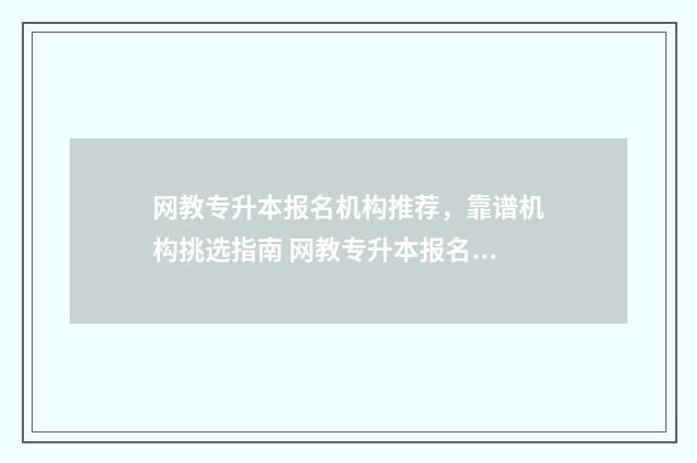 网教专升本报名机构推荐，靠谱机构挑选指南 网教专升本报名多少钱