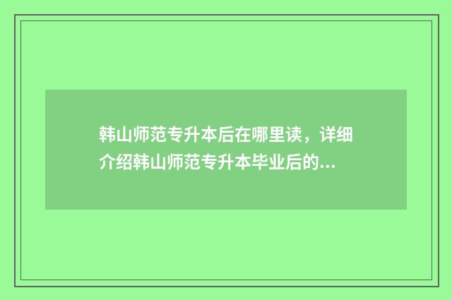 韩山师范专升本后在哪里读,详细介绍韩山师范专升本毕业后的继续教育选择 韩山师范专升本招生计划2021