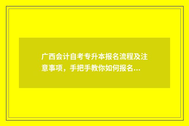 广西会计自考专升本报名流程及注意事项,手把手教你如何报名 广西自考会计科目