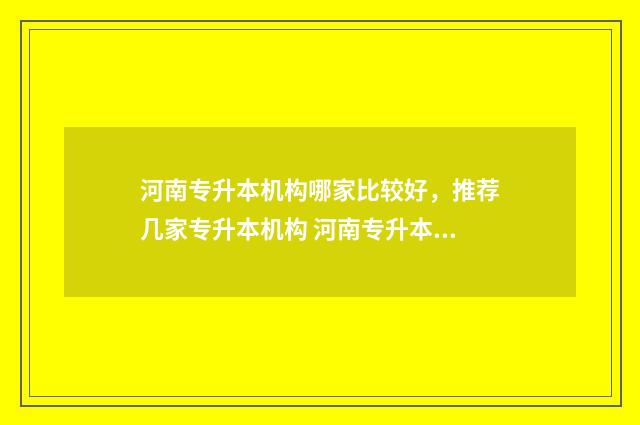河南专升本机构哪家比较好,推荐几家专升本机构 河南专升本机构排名前五