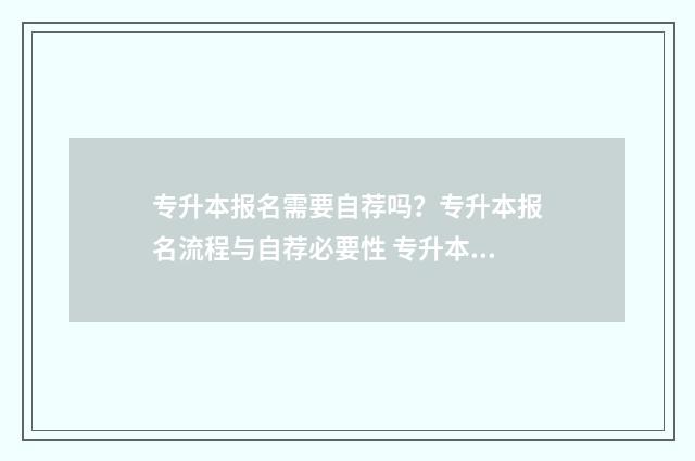 专升本报名需要自荐吗？专升本报名流程与自荐必要性 专升本报名需要身份证原件吗