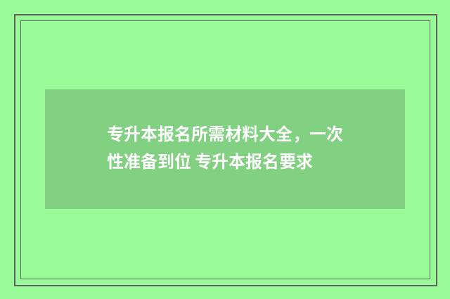 专升本报名所需材料大全,一次性准备到位 专升本报名要求