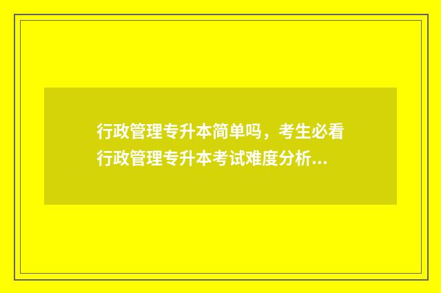 行政管理专升本简单吗,考生必看行政管理专升本考试难度分析 行政管理专升本考数学吗
