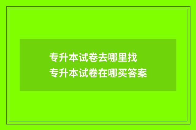 专升本试卷去哪里找 专升本试卷在哪买答案