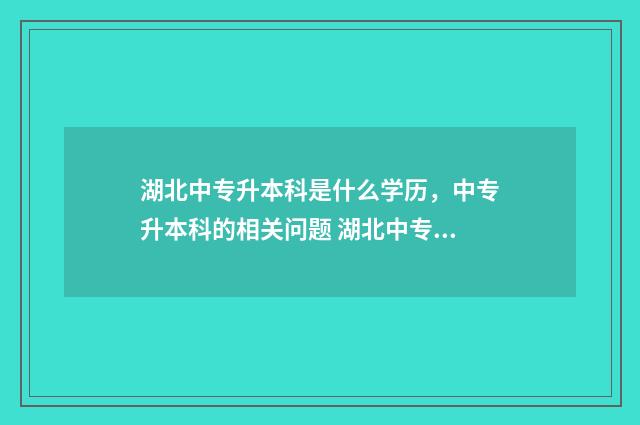 湖北中专升本科是什么学历，中专升本科的相关问题 湖北中专升本科计算机专业分数线