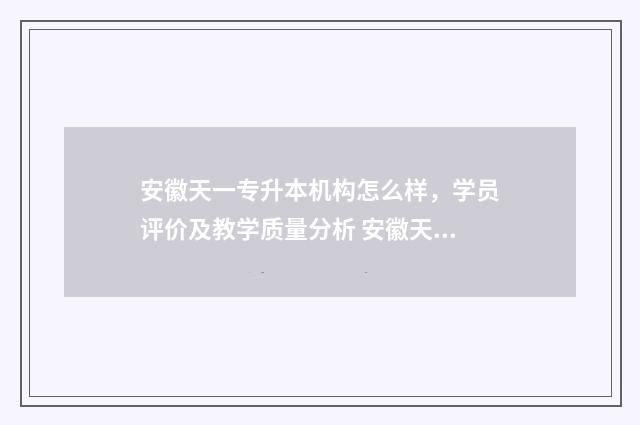 安徽天一专升本机构怎么样，学员评价及教学质量分析 安徽天一专升本收费明细