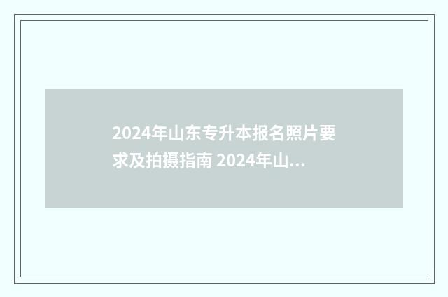 2024年山东专升本报名照片要求及拍摄指南 2024年山东专升本语文大纲