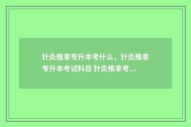 针灸推拿专升本考什么,针灸推拿专升本考试科目 针灸推拿考研的院校推荐