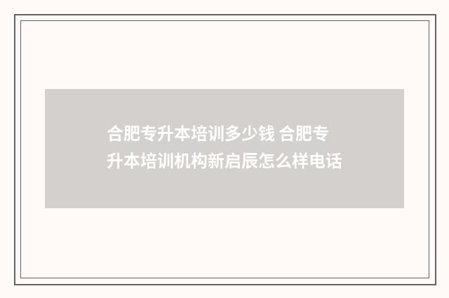 合肥专升本培训多少钱 合肥专升本培训机构新启辰怎么样电话