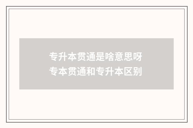 专升本贯通是啥意思呀 专本贯通和专升本区别