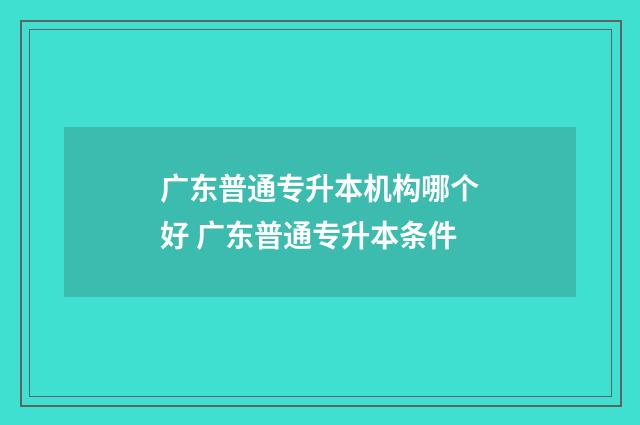 广东普通专升本机构哪个好 广东普通专升本条件