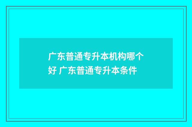 广东普通专升本机构哪个好 广东普通专升本条件