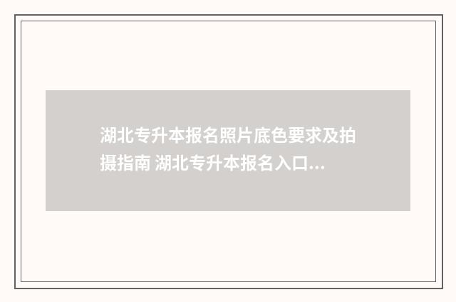 湖北专升本报名照片底色要求及拍摄指南 湖北专升本报名入口官网2025