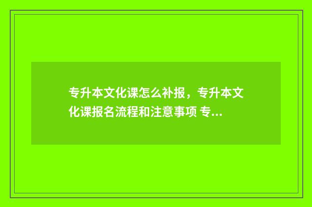 专升本文化课怎么补报,专升本文化课报名流程和注意事项 专升本文化课需要考些什么科目