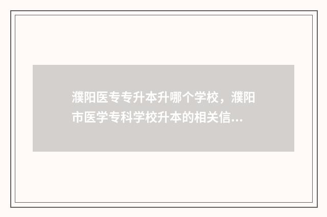 濮阳医专专升本升哪个学校，濮阳市医学专科学校升本的相关信息 濮阳医专专升本考试完成