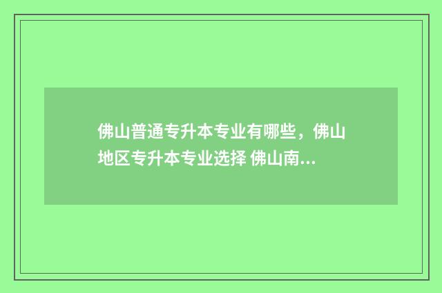 佛山普通专升本专业有哪些,佛山地区专升本专业选择 佛山南海区专升本考场地点