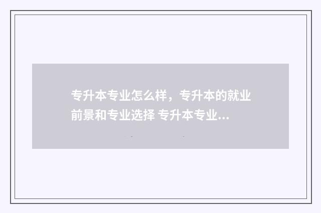 专升本专业怎么样,专升本的就业前景和专业选择 专升本专业怎么选择