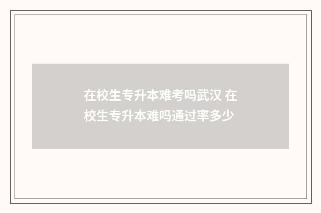 在校生专升本难考吗武汉 在校生专升本难吗通过率多少
