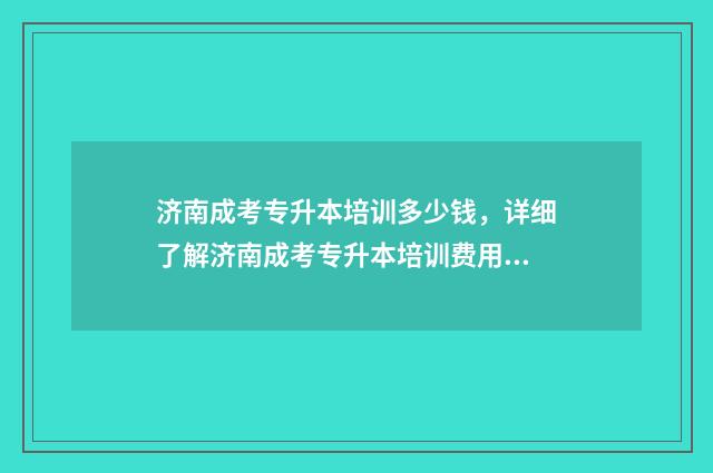 济南成考专升本培训多少钱,详细了解济南成考专升本培训费用 济南成考专升本考试时间