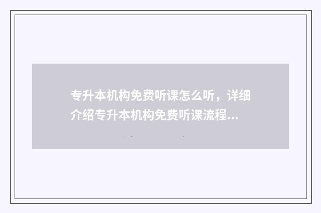 专升本机构免费听课怎么听，详细介绍专升本机构免费听课流程 专升本机构收费