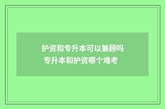 护资和专升本可以兼顾吗 专升本和护资哪个难考