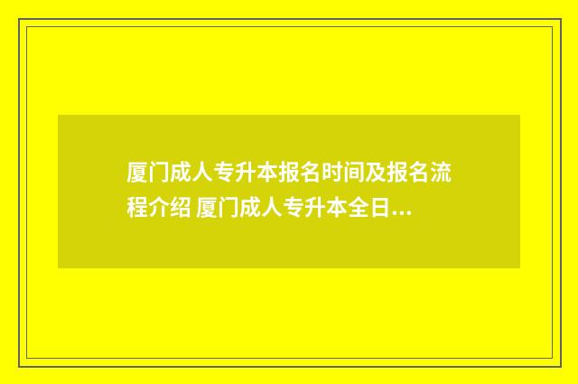 厦门成人专升本报名时间及报名流程介绍 厦门成人专升本全日制高校