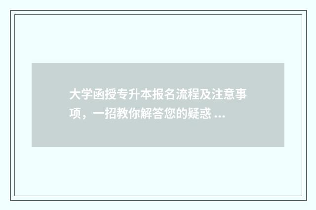 大学函授专升本报名流程及注意事项,一招教你解答您的疑惑 函授专升本有用吗知乎